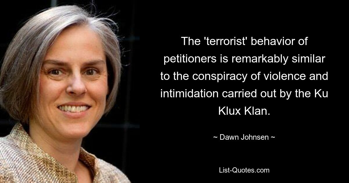 The 'terrorist' behavior of petitioners is remarkably similar to the conspiracy of violence and intimidation carried out by the Ku Klux Klan. — © Dawn Johnsen