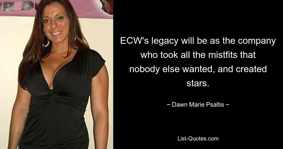 ECW's legacy will be as the company who took all the mistfits that nobody else wanted, and created stars. — © Dawn Marie Psaltis