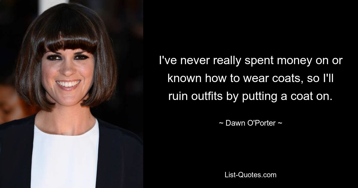 I've never really spent money on or known how to wear coats, so I'll ruin outfits by putting a coat on. — © Dawn O'Porter