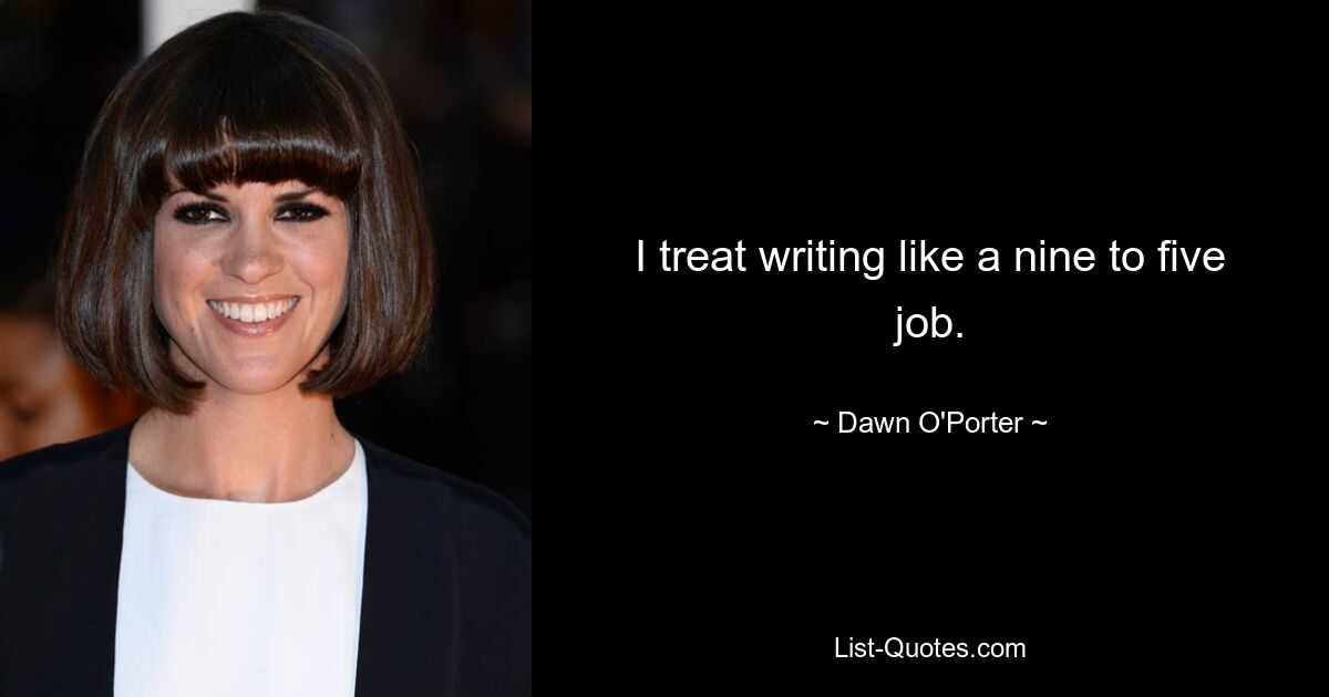 I treat writing like a nine to five job. — © Dawn O'Porter