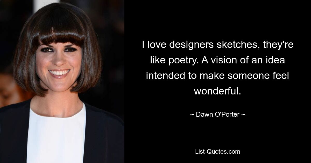 I love designers sketches, they're like poetry. A vision of an idea intended to make someone feel wonderful. — © Dawn O'Porter