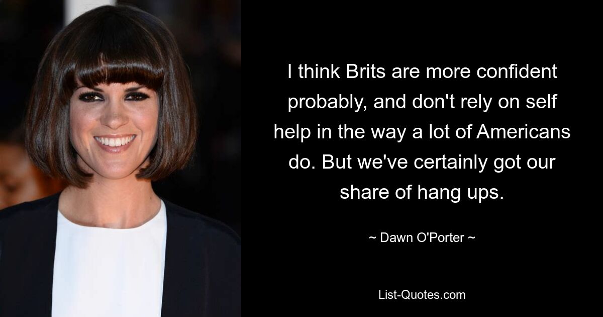 I think Brits are more confident probably, and don't rely on self help in the way a lot of Americans do. But we've certainly got our share of hang ups. — © Dawn O'Porter