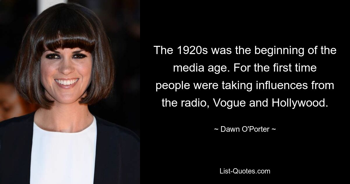 The 1920s was the beginning of the media age. For the first time people were taking influences from the radio, Vogue and Hollywood. — © Dawn O'Porter