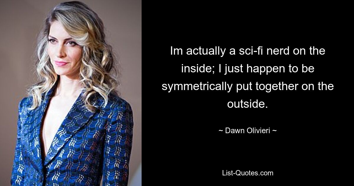 Im actually a sci-fi nerd on the inside; I just happen to be symmetrically put together on the outside. — © Dawn Olivieri