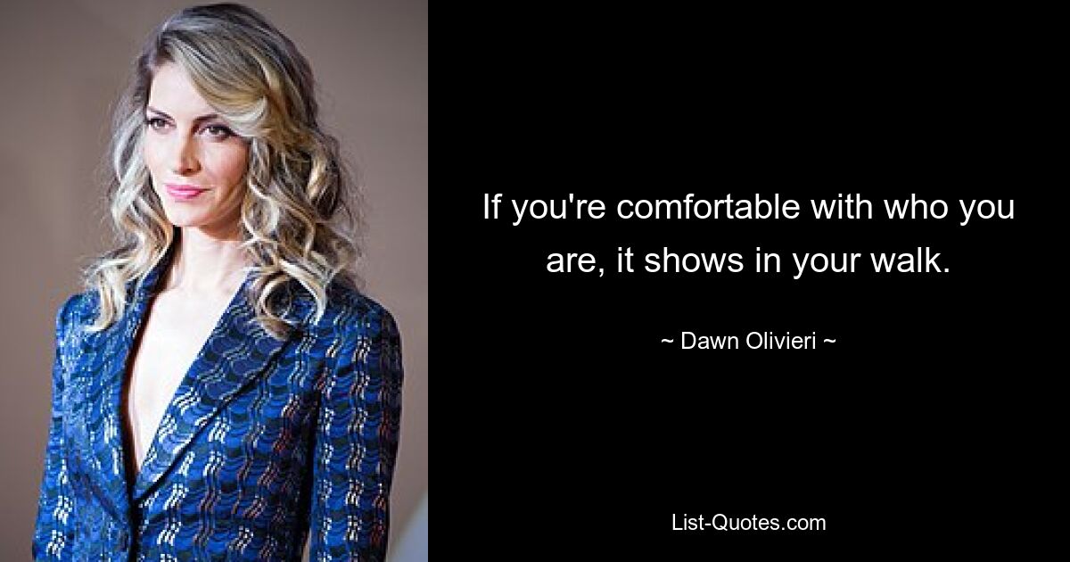 If you're comfortable with who you are, it shows in your walk. — © Dawn Olivieri