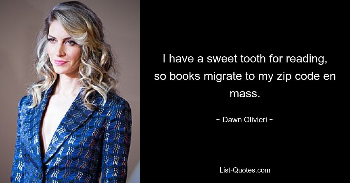 I have a sweet tooth for reading, so books migrate to my zip code en mass. — © Dawn Olivieri