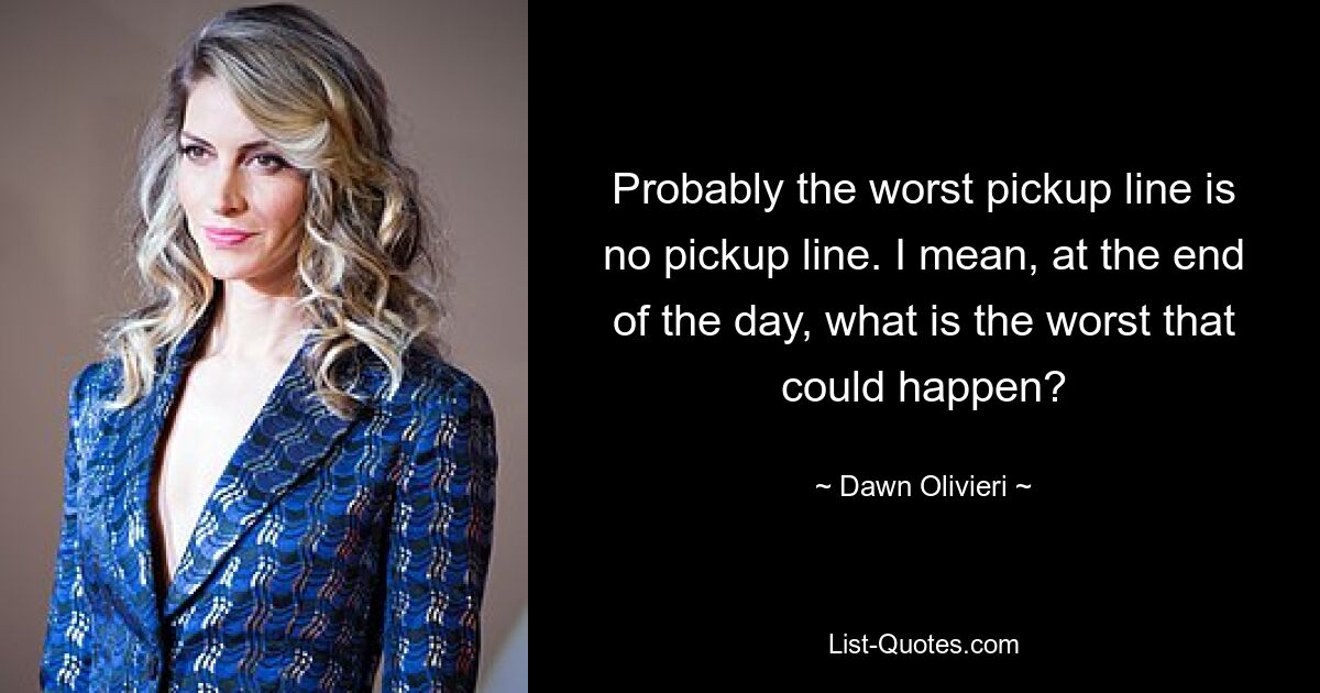 Probably the worst pickup line is no pickup line. I mean, at the end of the day, what is the worst that could happen? — © Dawn Olivieri