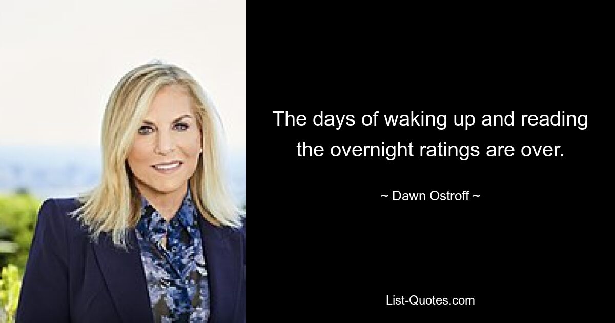 The days of waking up and reading the overnight ratings are over. — © Dawn Ostroff