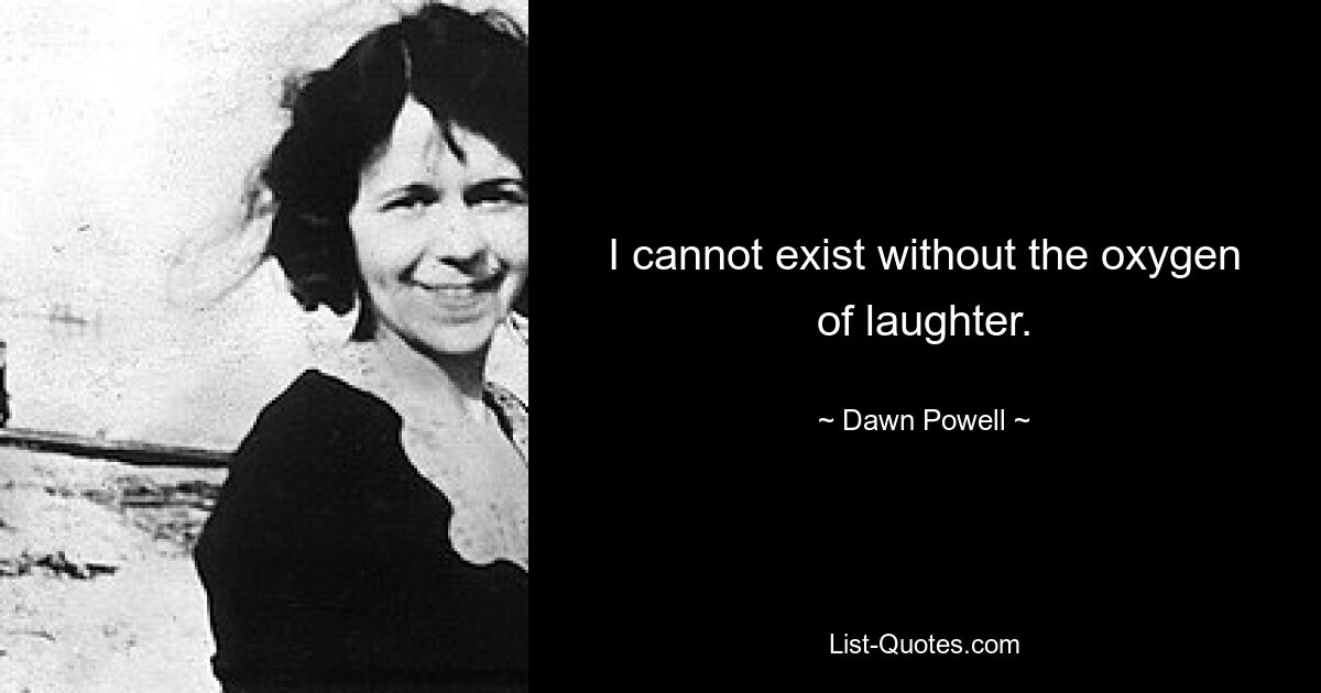 I cannot exist without the oxygen of laughter. — © Dawn Powell