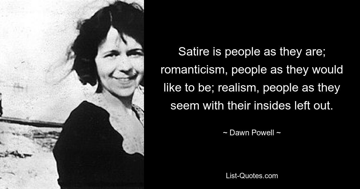 Satire ist der Mensch, wie er ist; Romantik, Menschen, wie sie sein möchten; Realismus, Menschen, wie sie scheinen, ohne ihr Inneres. — © Dawn Powell