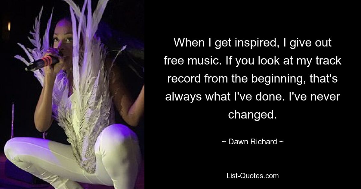 When I get inspired, I give out free music. If you look at my track record from the beginning, that's always what I've done. I've never changed. — © Dawn Richard