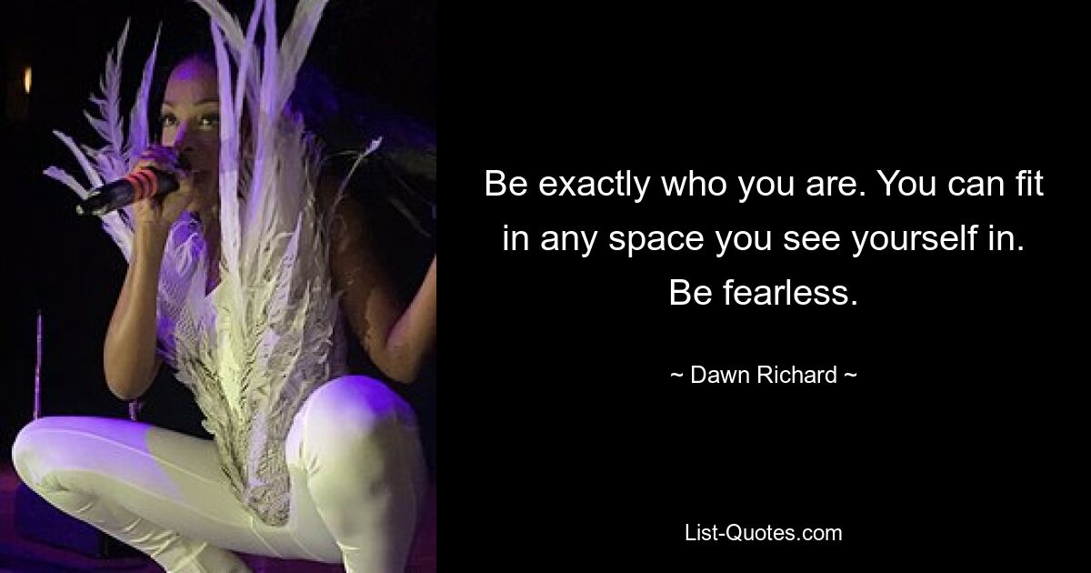 Be exactly who you are. You can fit in any space you see yourself in. Be fearless. — © Dawn Richard