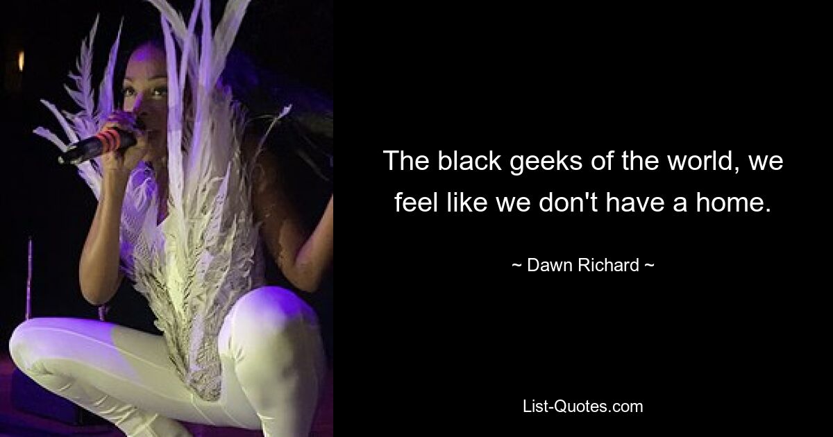 The black geeks of the world, we feel like we don't have a home. — © Dawn Richard