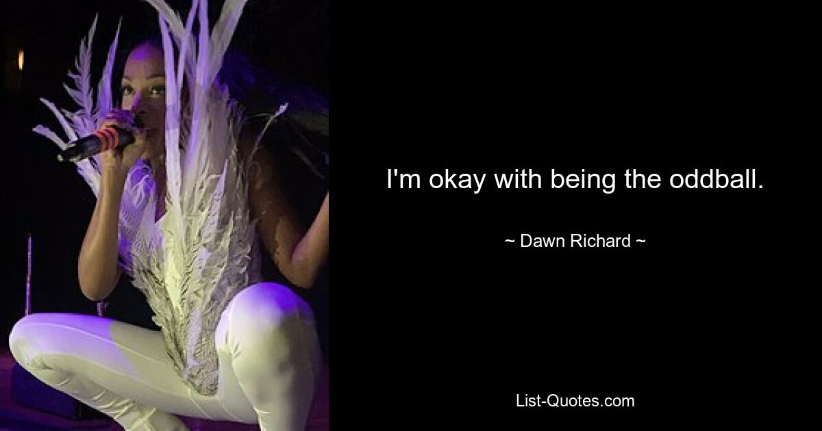 I'm okay with being the oddball. — © Dawn Richard