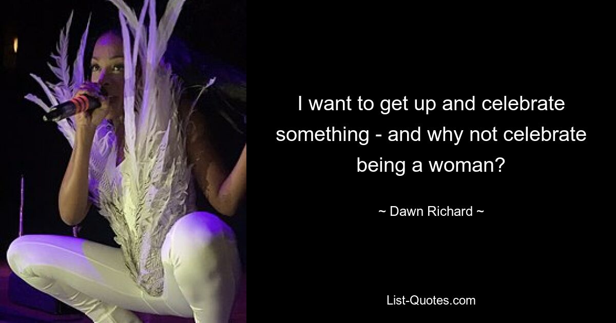 I want to get up and celebrate something - and why not celebrate being a woman? — © Dawn Richard