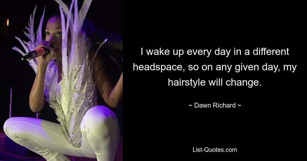 I wake up every day in a different headspace, so on any given day, my hairstyle will change. — © Dawn Richard