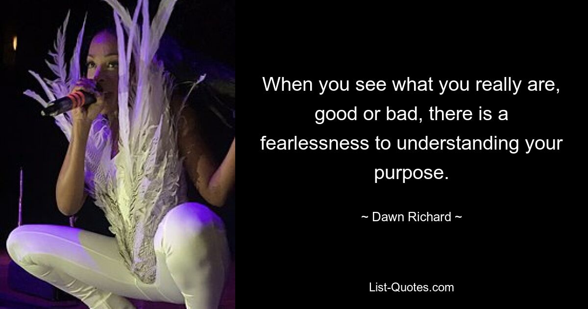 When you see what you really are, good or bad, there is a fearlessness to understanding your purpose. — © Dawn Richard