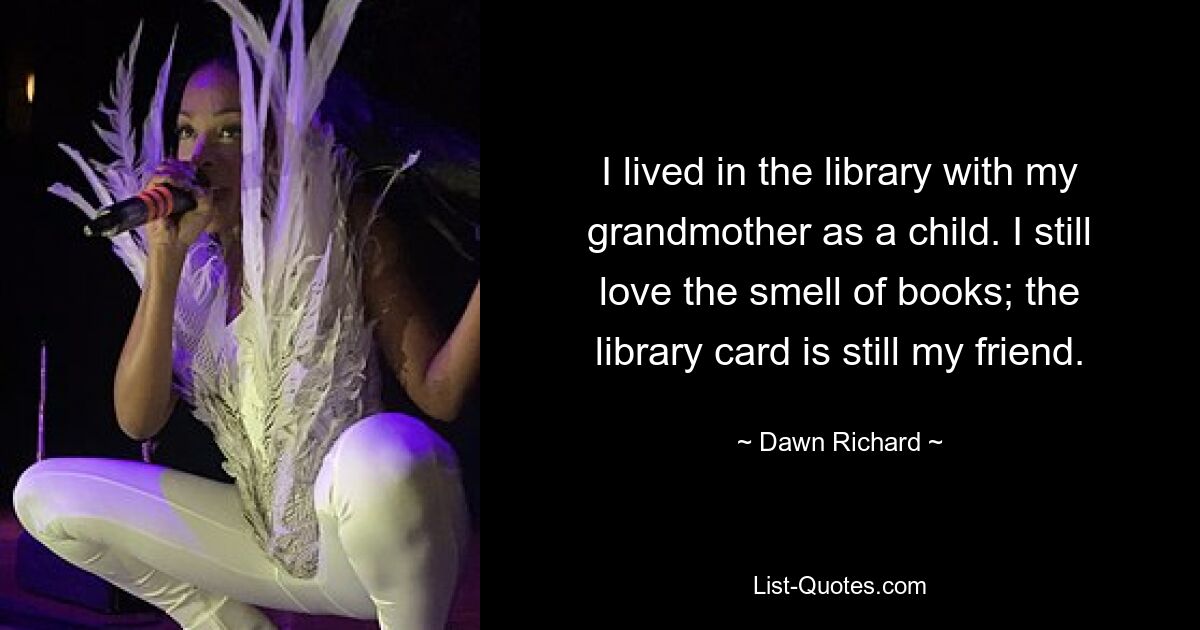 I lived in the library with my grandmother as a child. I still love the smell of books; the library card is still my friend. — © Dawn Richard