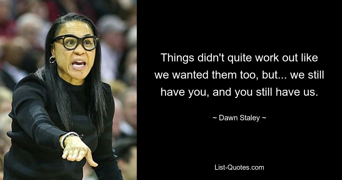 Things didn't quite work out like we wanted them too, but... we still have you, and you still have us. — © Dawn Staley