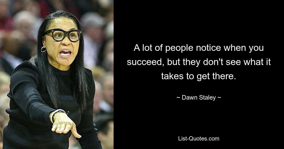 A lot of people notice when you succeed, but they don't see what it takes to get there. — © Dawn Staley