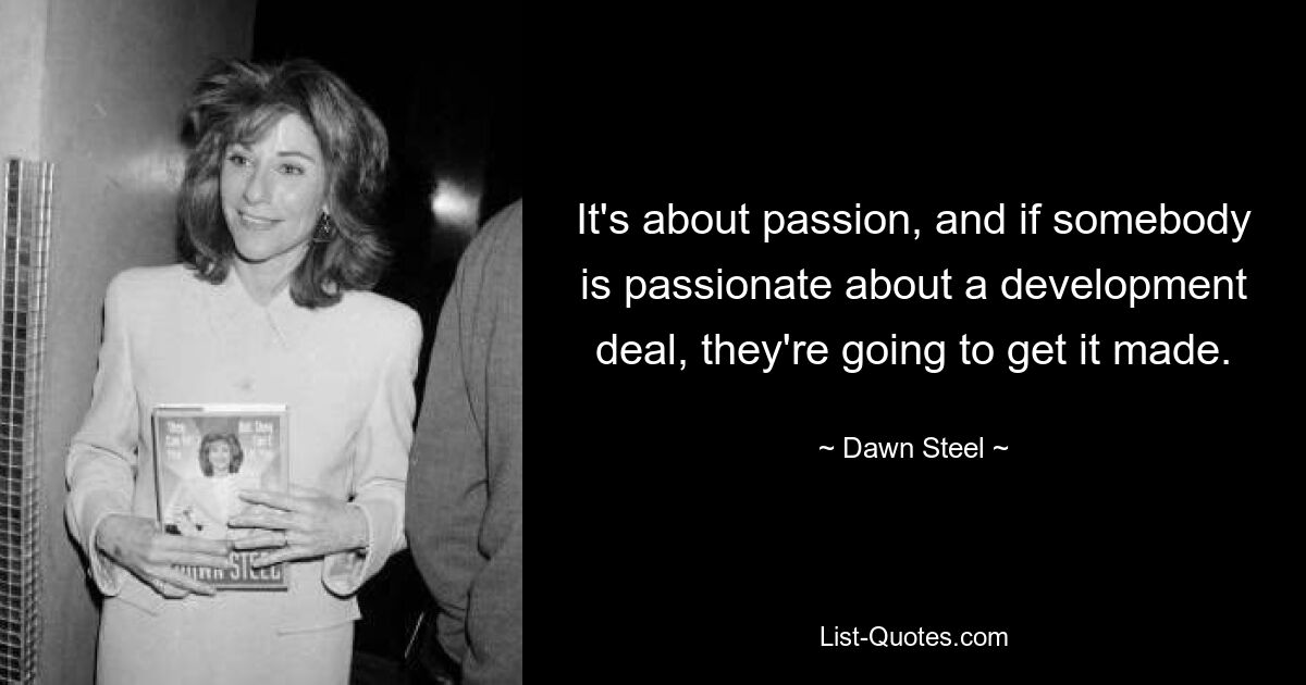 It's about passion, and if somebody is passionate about a development deal, they're going to get it made. — © Dawn Steel