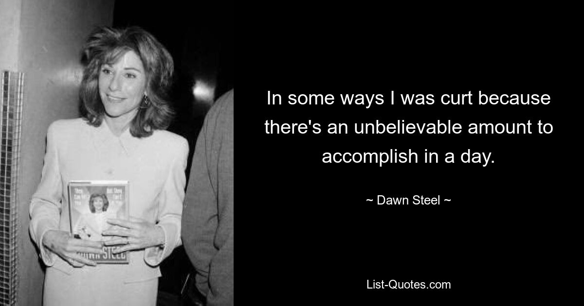 In some ways I was curt because there's an unbelievable amount to accomplish in a day. — © Dawn Steel