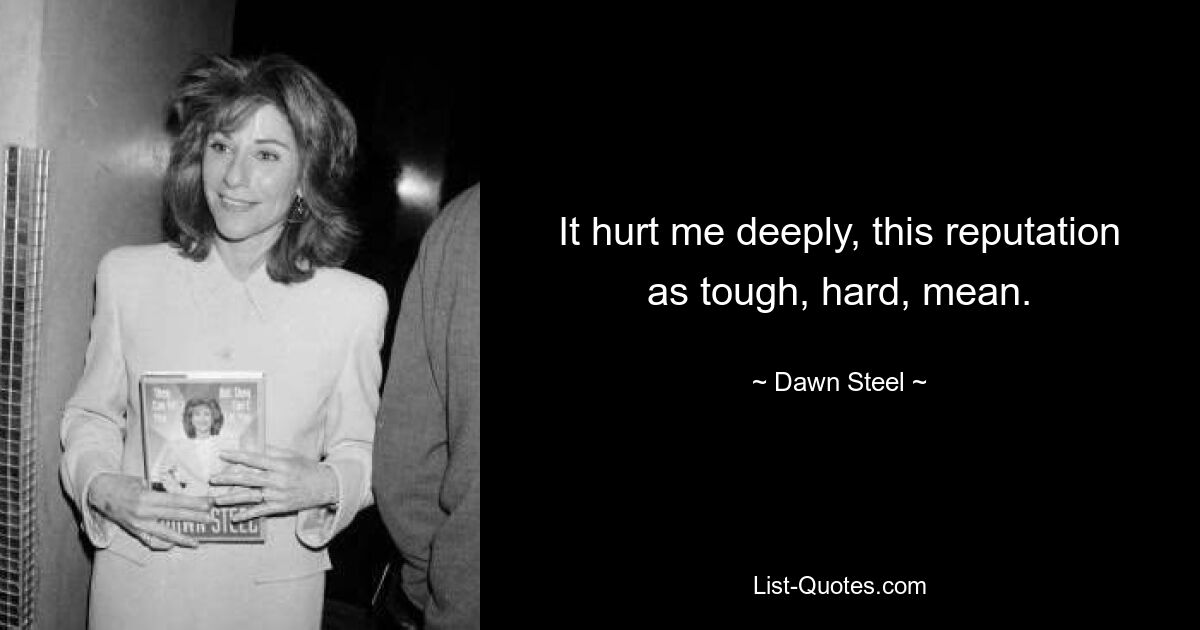 It hurt me deeply, this reputation as tough, hard, mean. — © Dawn Steel