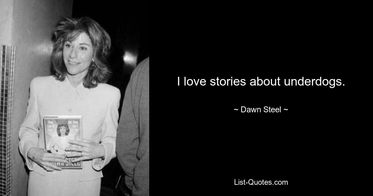 I love stories about underdogs. — © Dawn Steel