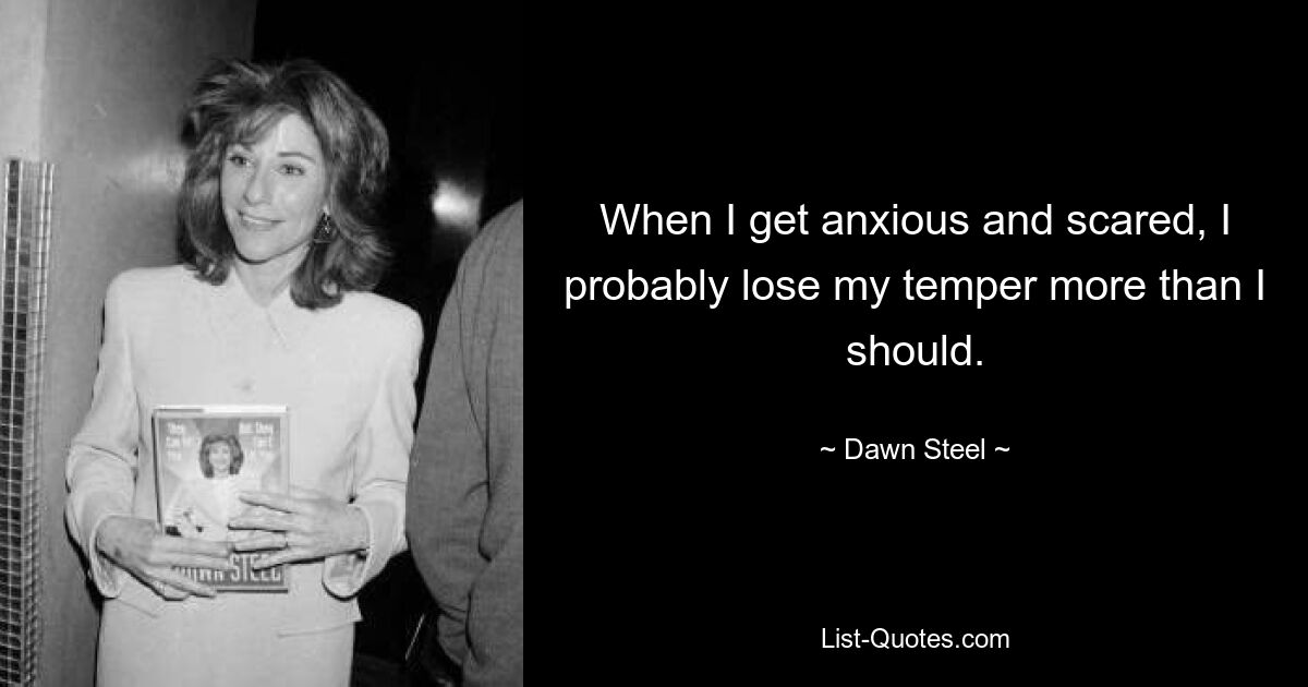 When I get anxious and scared, I probably lose my temper more than I should. — © Dawn Steel