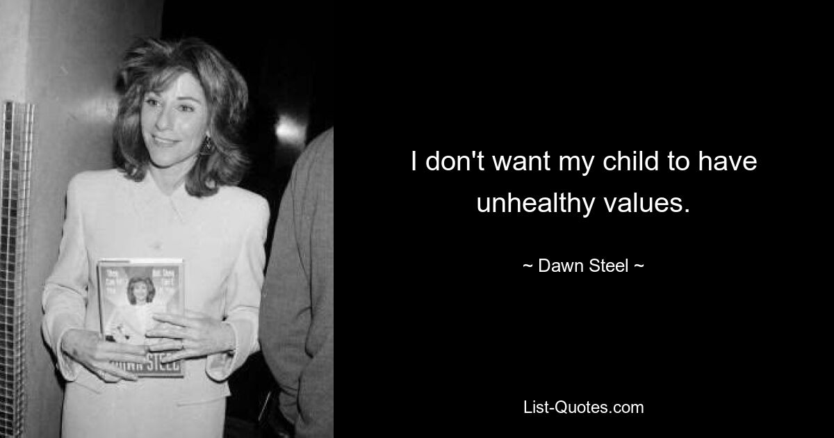 I don't want my child to have unhealthy values. — © Dawn Steel