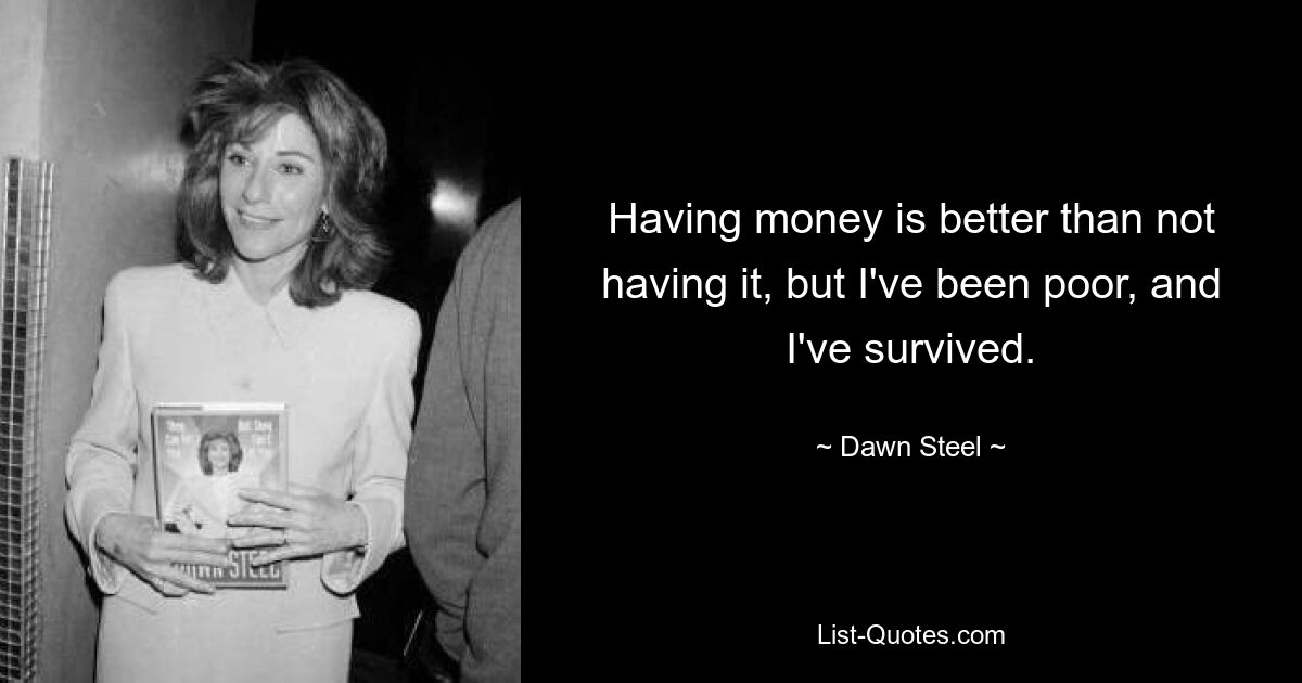 Having money is better than not having it, but I've been poor, and I've survived. — © Dawn Steel