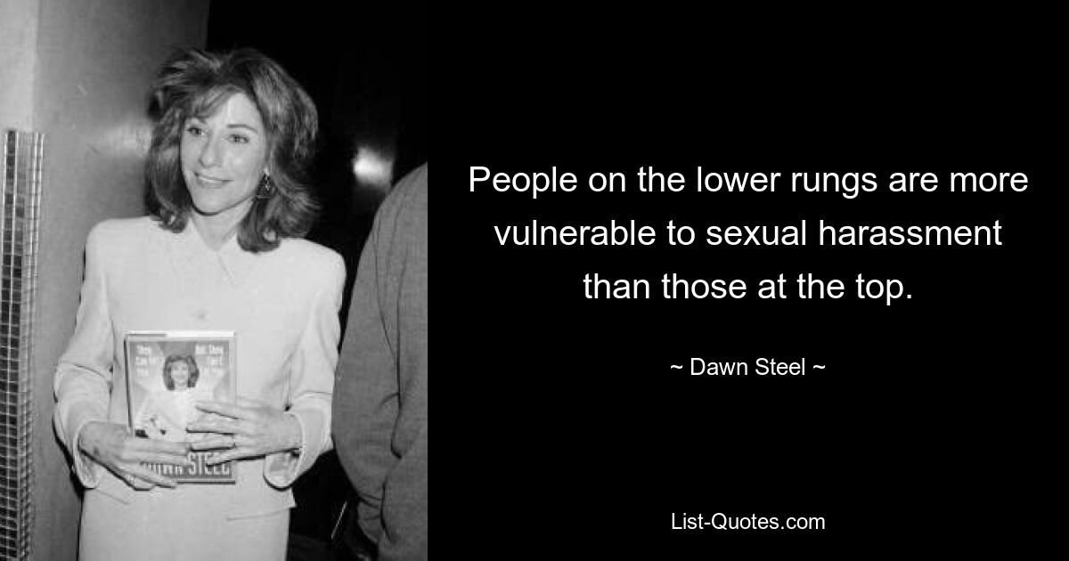 People on the lower rungs are more vulnerable to sexual harassment than those at the top. — © Dawn Steel