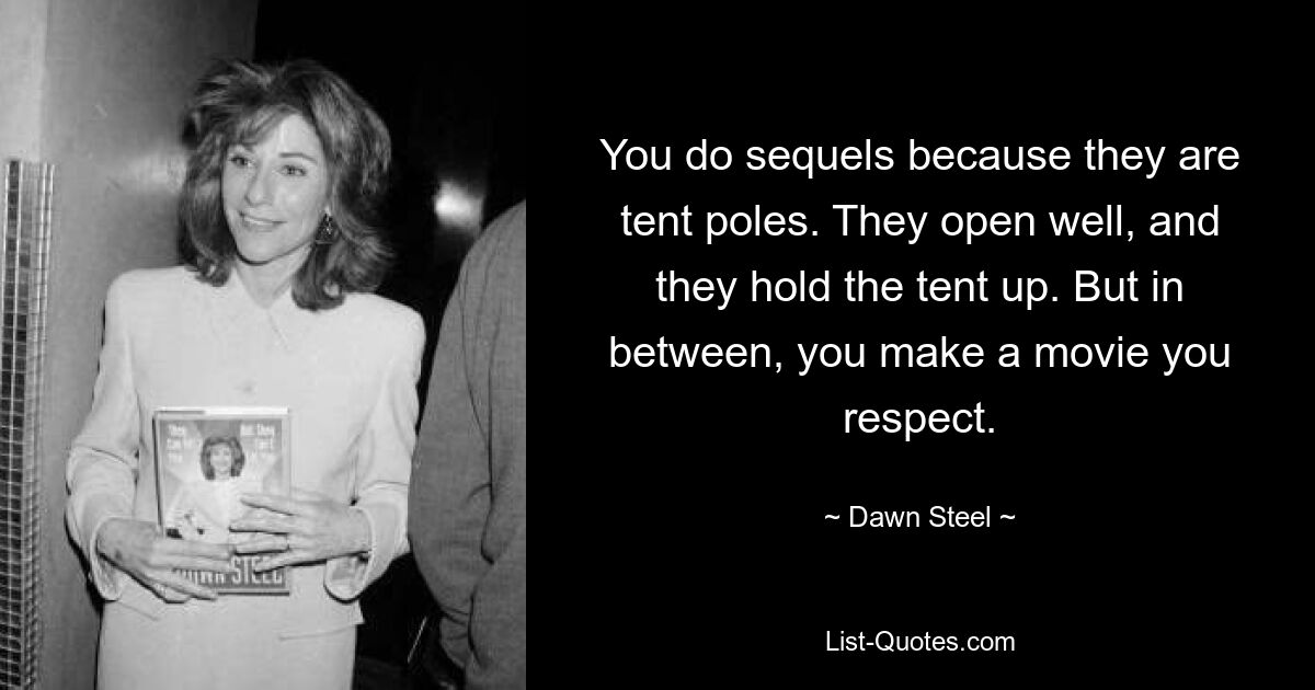 You do sequels because they are tent poles. They open well, and they hold the tent up. But in between, you make a movie you respect. — © Dawn Steel