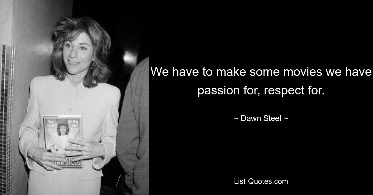 We have to make some movies we have passion for, respect for. — © Dawn Steel