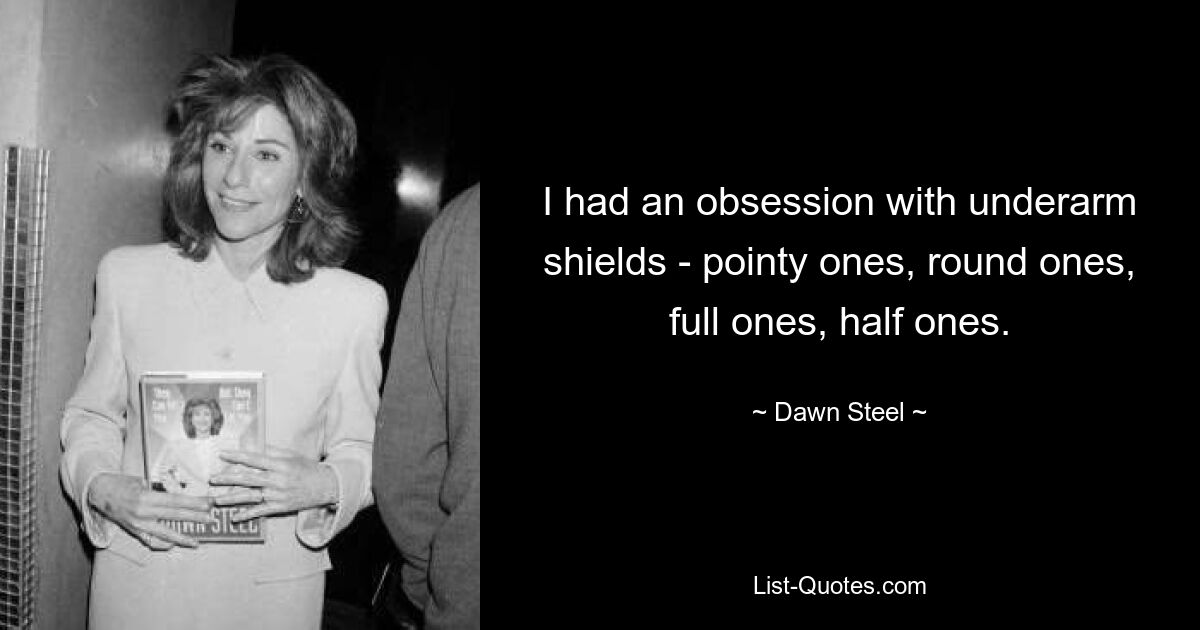 I had an obsession with underarm shields - pointy ones, round ones, full ones, half ones. — © Dawn Steel