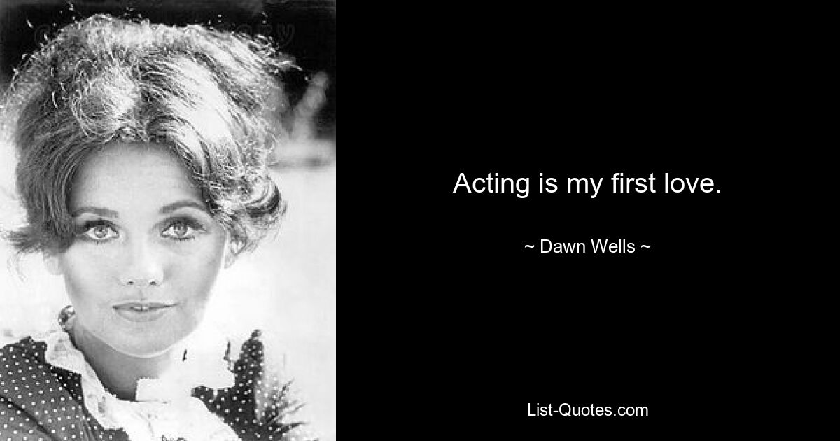 Acting is my first love. — © Dawn Wells