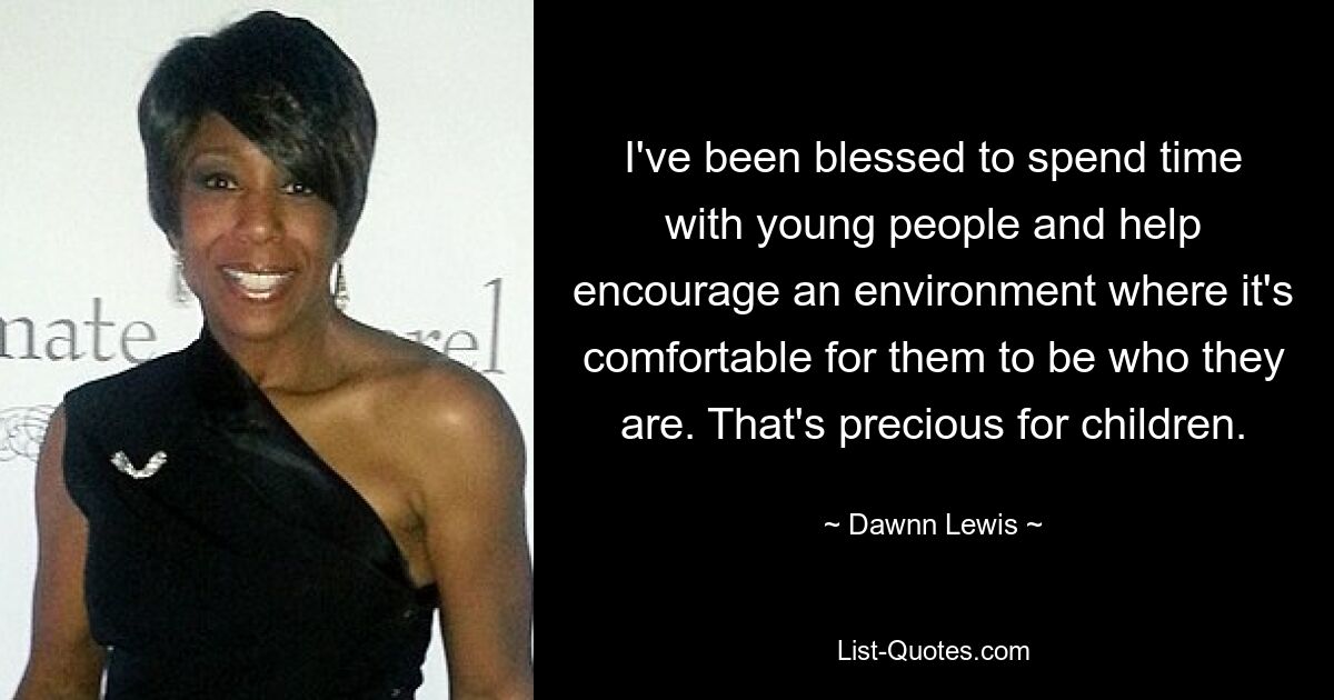 I've been blessed to spend time with young people and help encourage an environment where it's comfortable for them to be who they are. That's precious for children. — © Dawnn Lewis