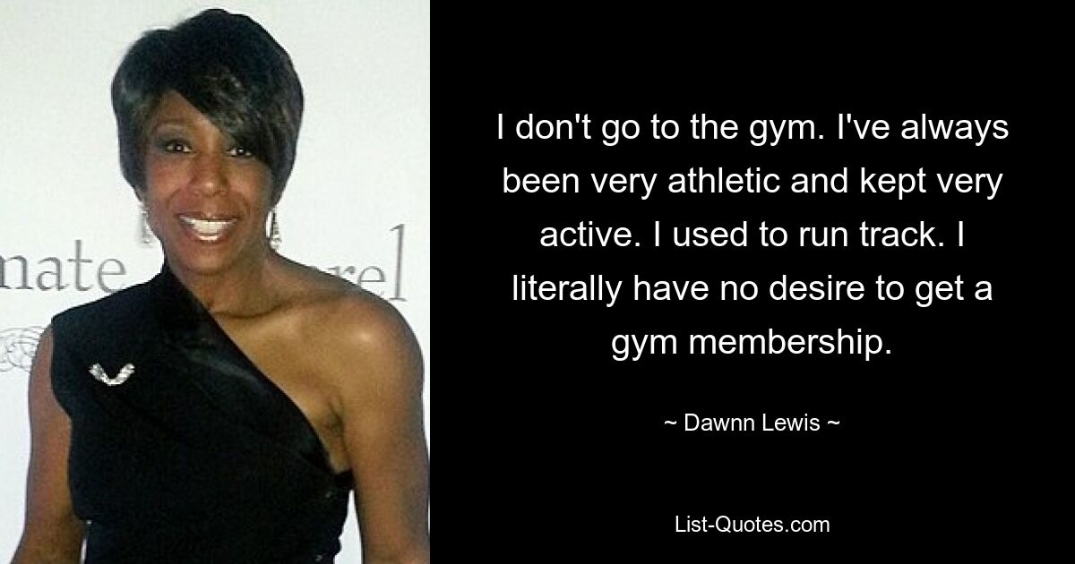 I don't go to the gym. I've always been very athletic and kept very active. I used to run track. I literally have no desire to get a gym membership. — © Dawnn Lewis