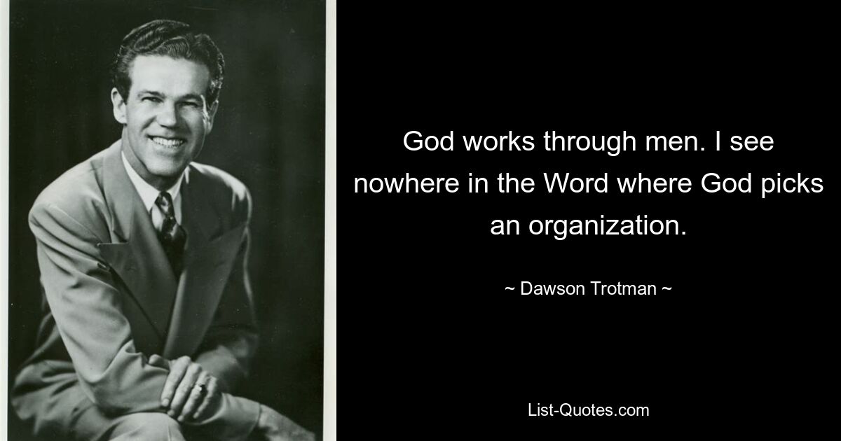 God works through men. I see nowhere in the Word where God picks an organization. — © Dawson Trotman