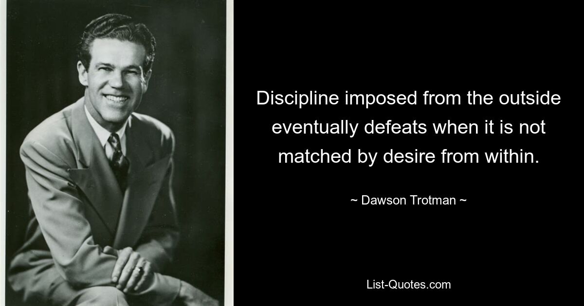 Discipline imposed from the outside eventually defeats when it is not matched by desire from within. — © Dawson Trotman