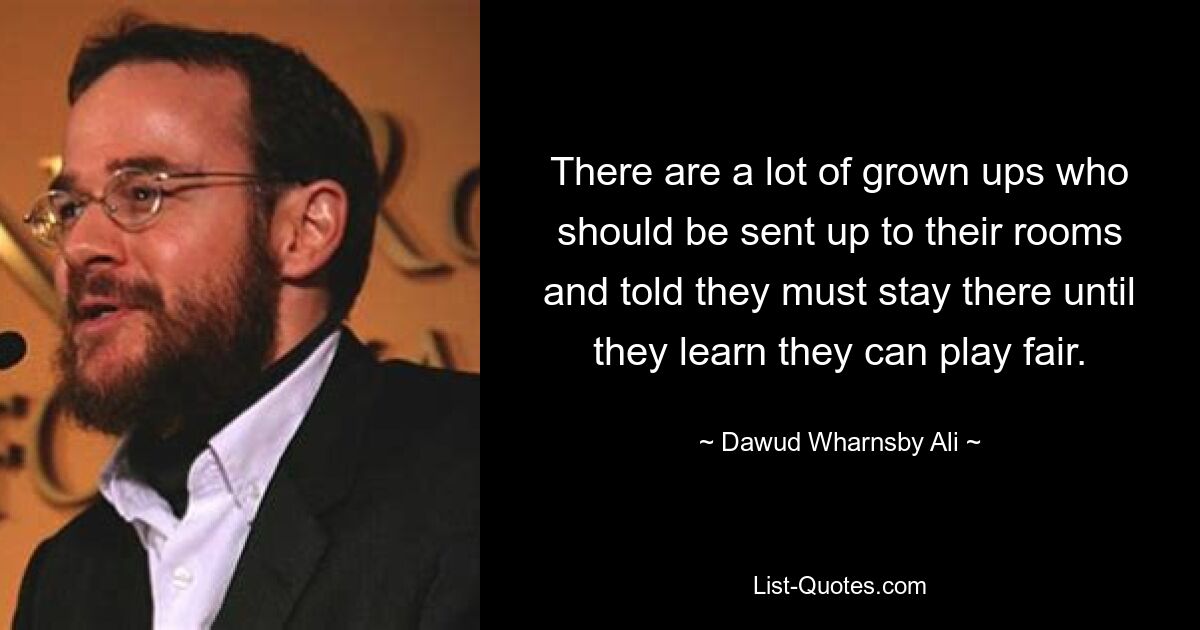 There are a lot of grown ups who should be sent up to their rooms and told they must stay there until they learn they can play fair. — © Dawud Wharnsby Ali