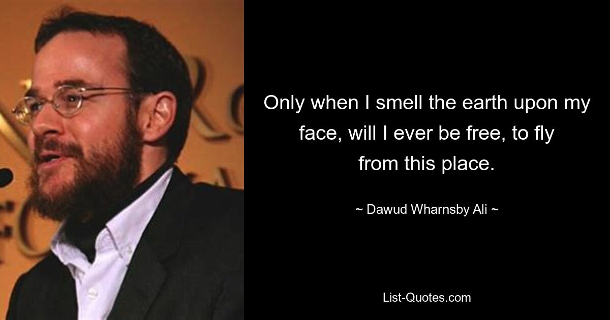 Only when I smell the earth upon my face, will I ever be free, to fly from this place. — © Dawud Wharnsby Ali