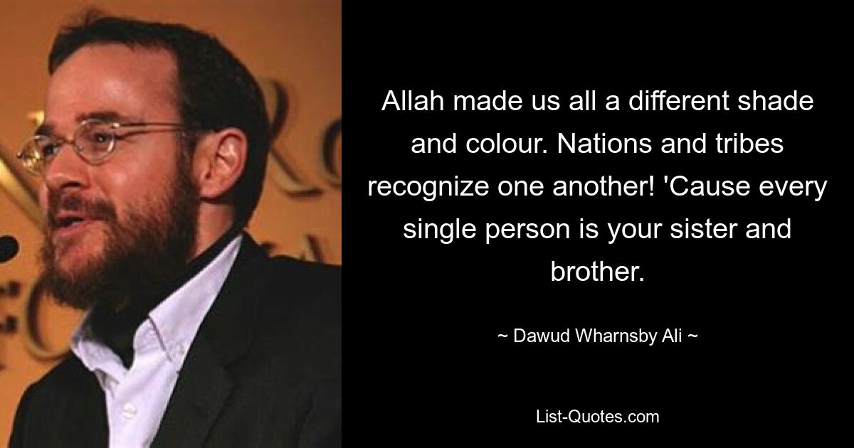 Allah made us all a different shade and colour. Nations and tribes recognize one another! 'Cause every single person is your sister and brother. — © Dawud Wharnsby Ali