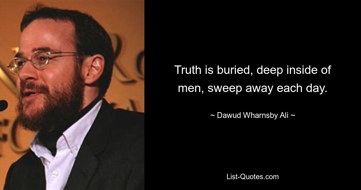 Truth is buried, deep inside of men, sweep away each day. — © Dawud Wharnsby Ali