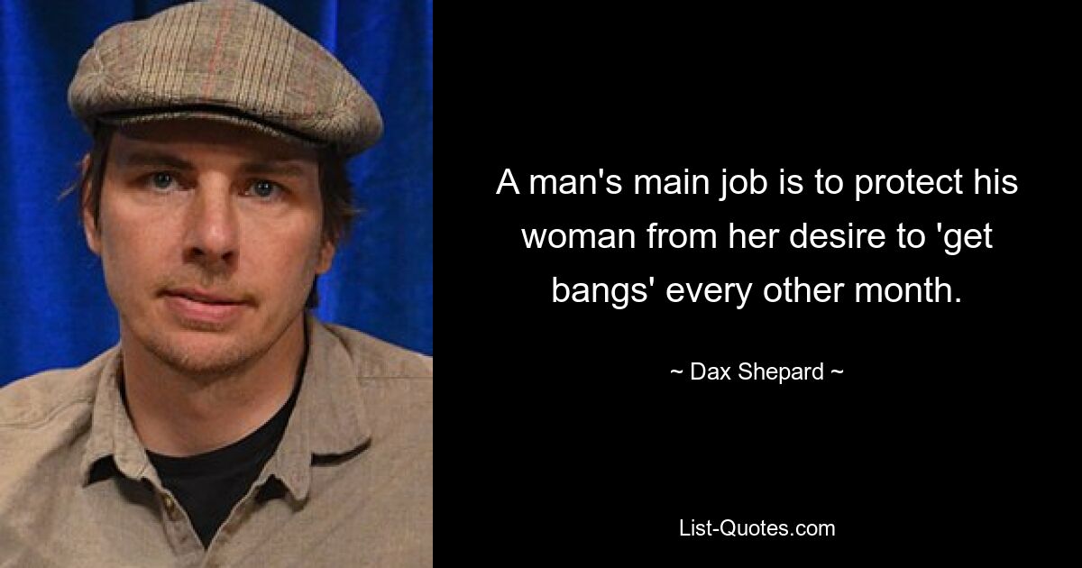 A man's main job is to protect his woman from her desire to 'get bangs' every other month. — © Dax Shepard