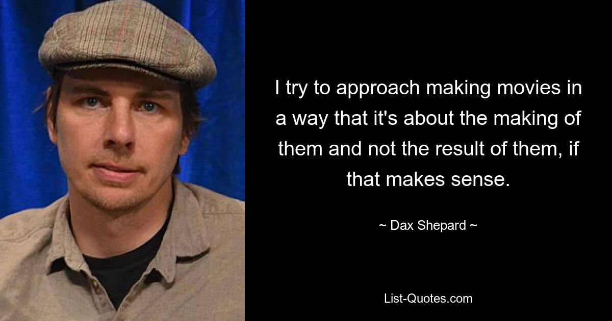 Ich versuche, Filme so zu machen, dass es um ihre Entstehung geht und nicht um ihr Ergebnis, wenn das Sinn macht. — © Dax Shepard