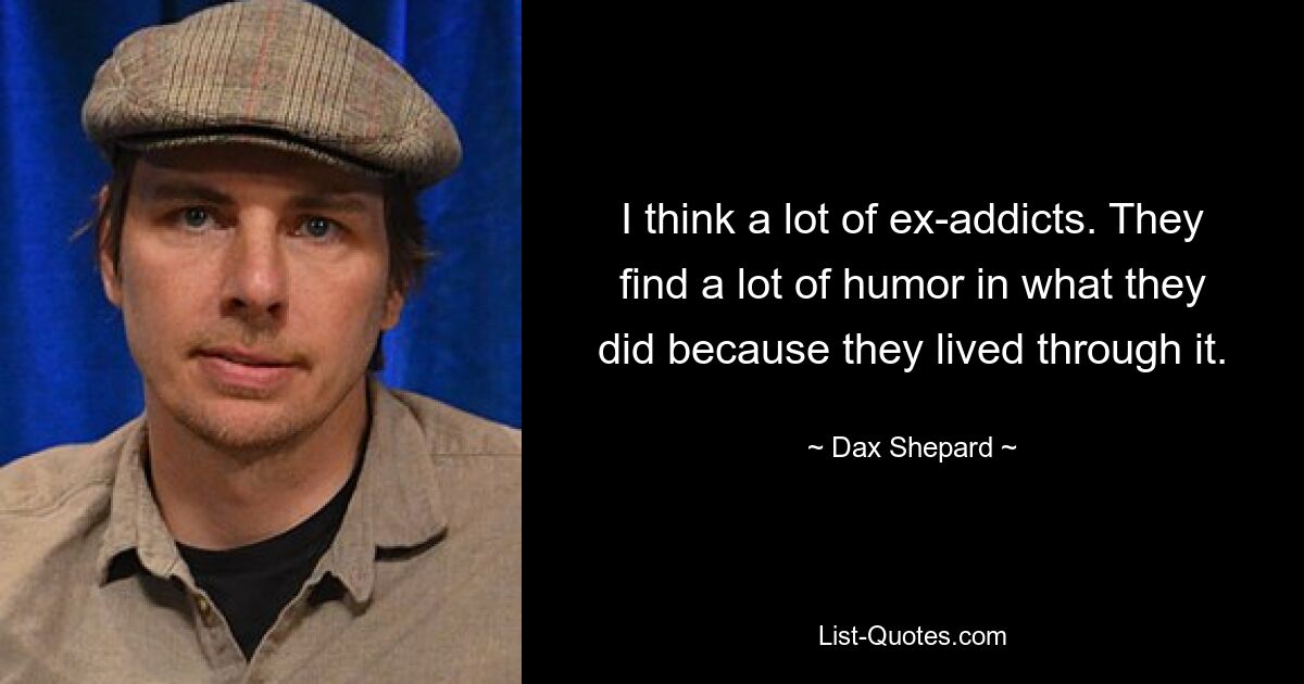 I think a lot of ex-addicts. They find a lot of humor in what they did because they lived through it. — © Dax Shepard