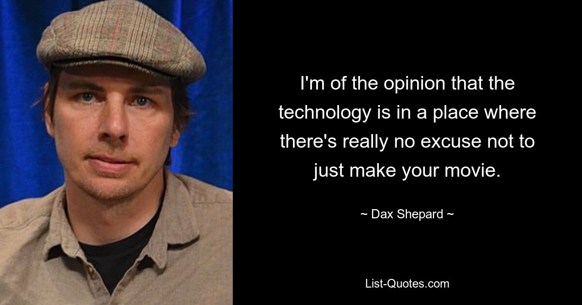 I'm of the opinion that the technology is in a place where there's really no excuse not to just make your movie. — © Dax Shepard