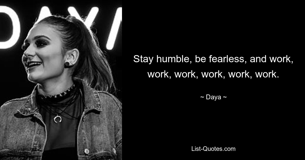 Stay humble, be fearless, and work, work, work, work, work, work. — © Daya