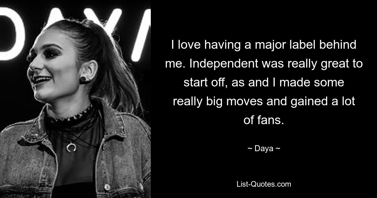 I love having a major label behind me. Independent was really great to start off, as and I made some really big moves and gained a lot of fans. — © Daya